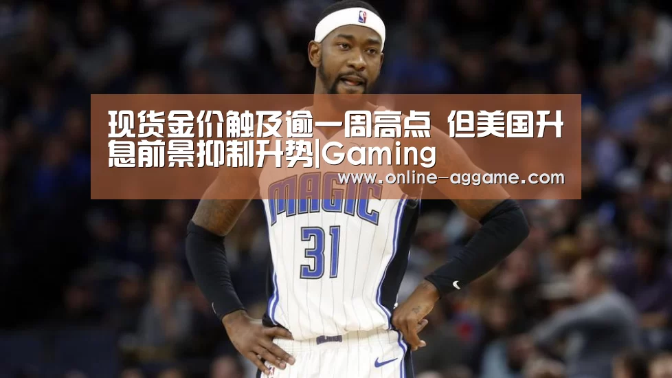 现货金价触及逾一周高点 但美国升息前景抑制升势|Gaming(图2) AG官方网站