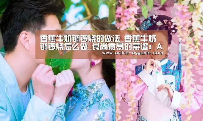 香蕉牛奶铜锣烧的做法_香蕉牛奶铜锣烧怎么做_食尚煮易的菜谱:AG官方网站(图2) 香蕉牛奶铜锣烧的做法_香蕉牛奶铜锣烧怎么做_食尚煮易的菜谱:AG官方网站(图2)