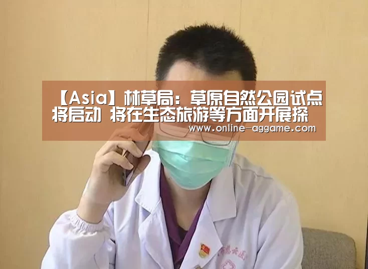 【Asia】林草局：草原自然公园试点将启动 将在生态旅游等方面开展探索(图4)